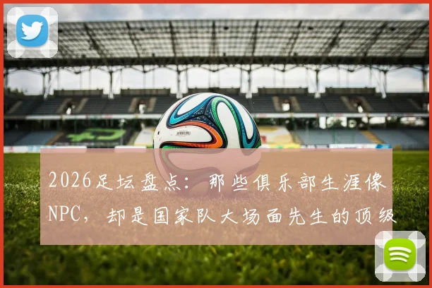 2026足坛盘点：那些俱乐部生涯像NPC，却是国家队大场面先生的顶级球星