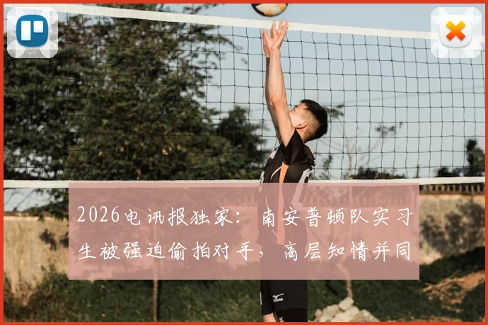 2026电讯报独家:南安普顿队实习生被强迫偷拍对手,高层知情并同意,体育公平性面临严重拷问