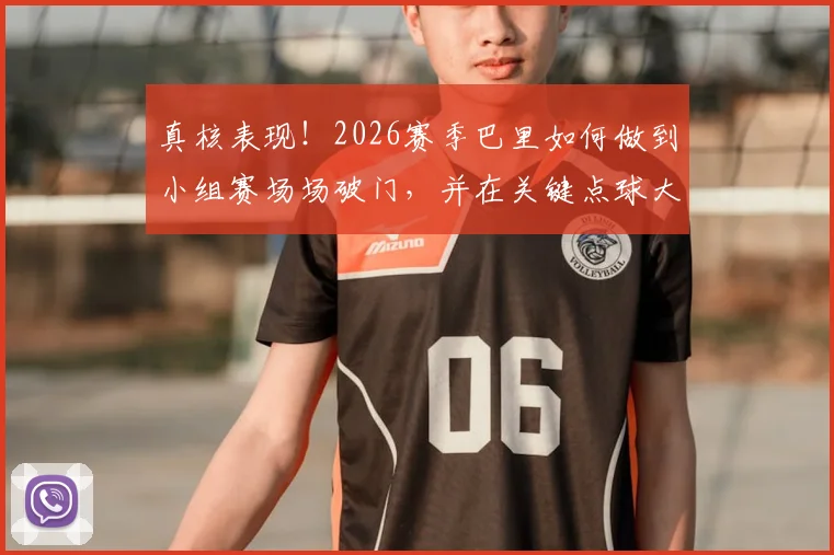 真核表现!2026赛季巴里如何做到小组赛场场破门,并在关键点球大战中一击制胜