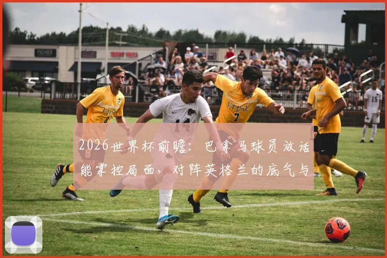 2026世界杯前瞻：巴拿马球员放话能掌控局面，对阵英格兰的底气与战术挑战解析