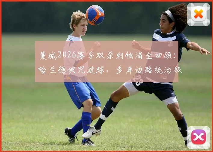 曼城2026赛季双杀利物浦全回顾：哈兰德破咒进球，多库边路统治级发挥解析