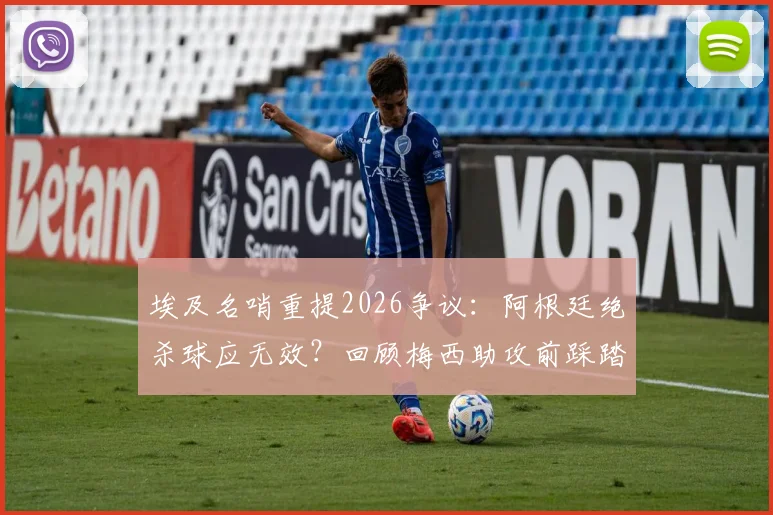 埃及名哨重提2026争议:阿根廷绝杀球应无效?回顾梅西助攻前踩踏英格兰球员全过程