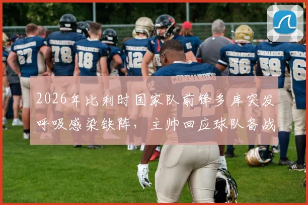 2026年比利时国家队前锋多库突发呼吸感染缺阵，主帅回应球队备战计划与曼城飞翼影响评估