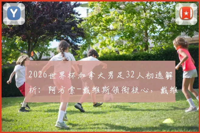 2026世界杯加拿大男足32人初选解析：阿方索-戴维斯领衔核心，戴维&布坎南位置关键，附阵容新面孔预测