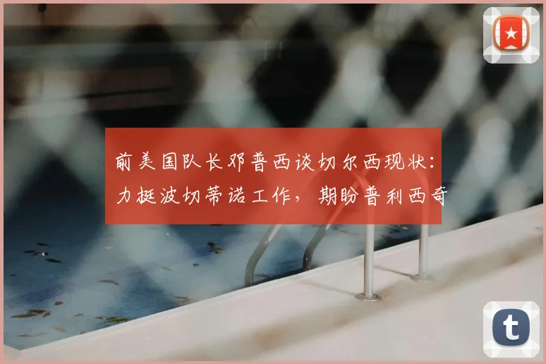 前美国队长邓普西谈切尔西现状:力挺波切蒂诺工作,期盼普利西奇早日伤愈回归球队2026