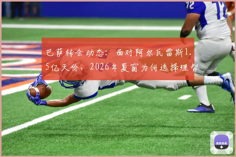 巴萨转会动态:面对阿尔瓦雷斯1.5亿天价,2026年夏窗为何选择理智观望?