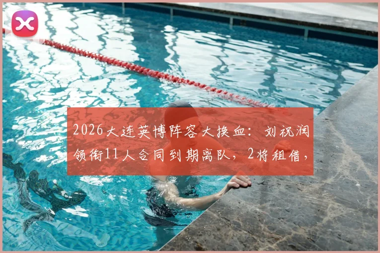 2026大连英博阵容大换血：刘祝润领衔11人合同到期离队，2将租借，最新球员名单解析