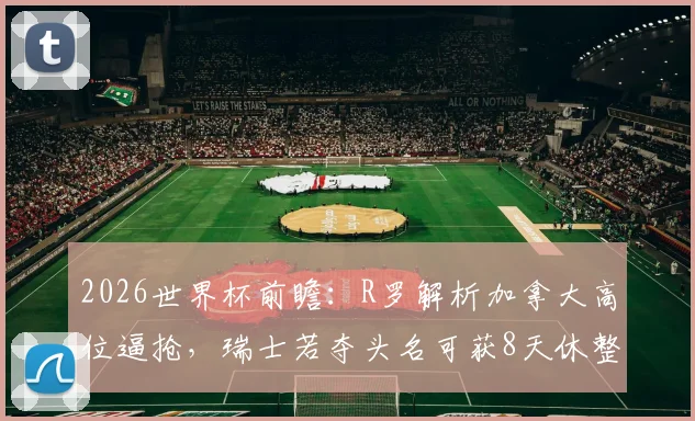 2026世界杯前瞻:R罗解析加拿大高位逼抢,瑞士若夺头名可获8天休整备战关键战