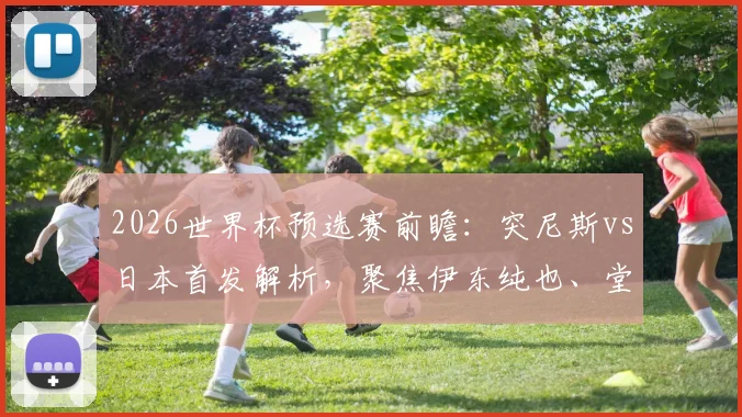 2026世界杯预选赛前瞻：突尼斯vs日本首发解析，聚焦伊东纯也、堂安律对决汉尼拔，附历史交锋与战术关键点