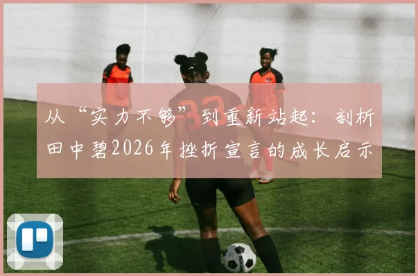 从“实力不够”到重新站起：剖析田中碧2026年挫折宣言的成长启示与行动指南