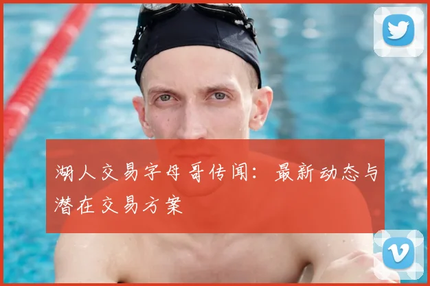 湖人交易字母哥传闻：最新动态与潜在交易方案