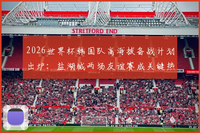 2026世界杯韩国队高海拔备战计划出炉:盐湖城两场友谊赛成关键热身,官方公布详细行程与训练方案