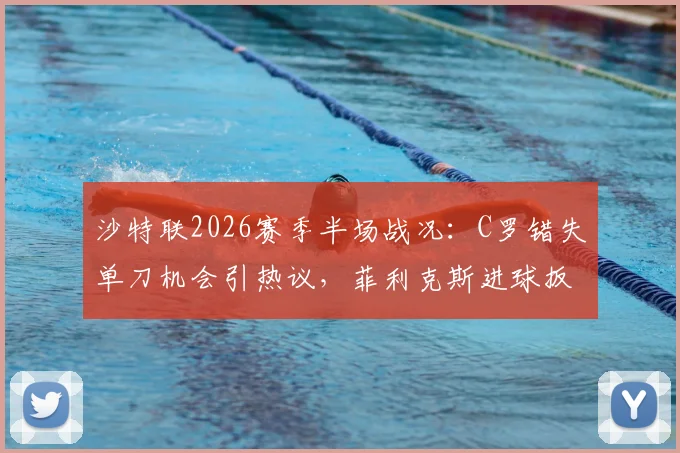 沙特联2026赛季半场战况：C罗错失单刀机会引热议，菲利克斯进球扳平存争议，库迪西亚暂1-1胜利队