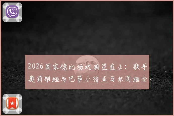 2026国家德比场边明星直击：歌手奥莉维娅与巴萨小将亚马尔同框合影，看台激情庆祝皇马夺冠精彩瞬间图集