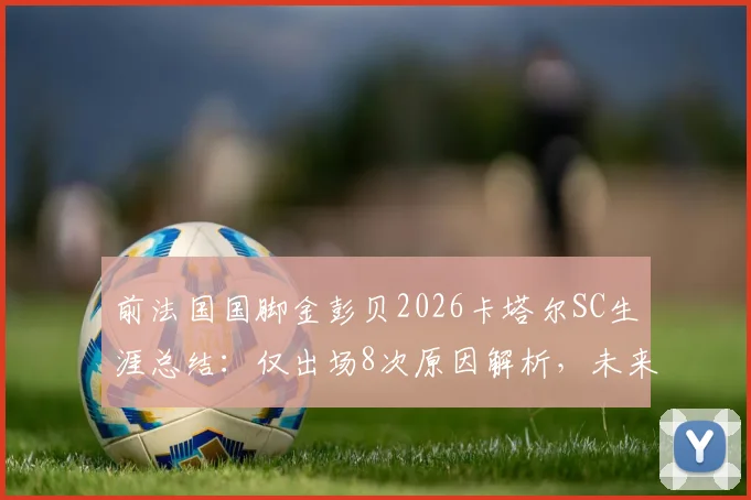 前法国国脚金彭贝2026卡塔尔SC生涯总结：仅出场8次原因解析，未来去向及大巴黎后发展分析