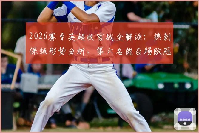 2026赛季英超收官战全解读：热刺保级形势分析，第六名能否踢欧冠，瓜迪奥拉等名帅告别时刻