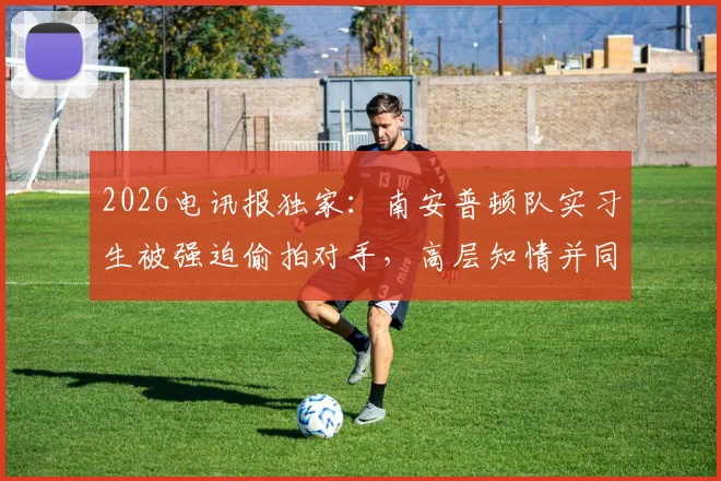 2026电讯报独家:南安普顿队实习生被强迫偷拍对手,高层知情并同意,体育公平性面临严重拷问