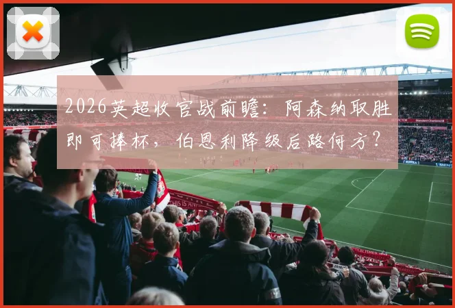 2026英超收官战前瞻：阿森纳取胜即可捧杯，伯恩利降级后路何方？关键条件与赔率解读