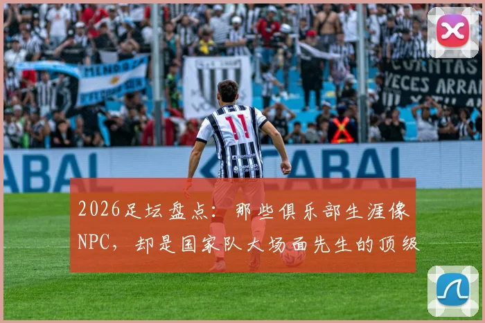 2026足坛盘点：那些俱乐部生涯像NPC，却是国家队大场面先生的顶级球星