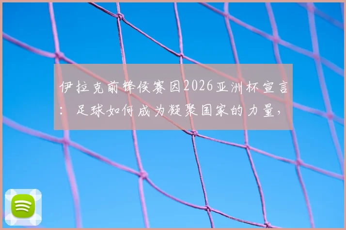 伊拉克前锋侯赛因2026亚洲杯宣言：足球如何成为凝聚国家的力量，解读庆祝动作背后的团结故事