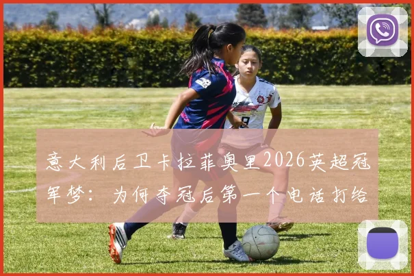 意大利后卫卡拉菲奥里2026英超冠军梦:为何夺冠后第一个电话打给加图索?