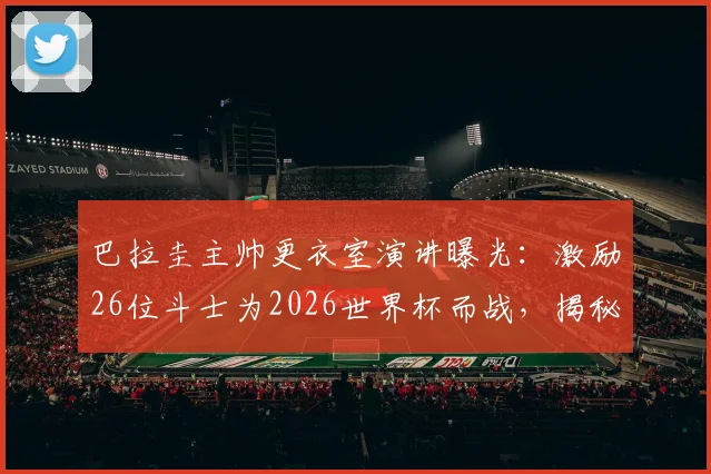 巴拉圭主帅更衣室演讲曝光：激励26位斗士为2026世界杯而战，揭秘其塑造球队传奇的独特领导哲学