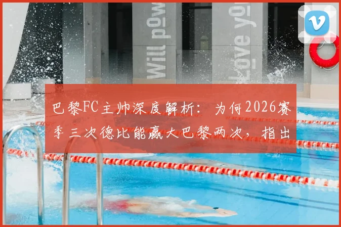 巴黎FC主帅深度解析：为何2026赛季三次德比能赢大巴黎两次，指出对手欧冠分心是关键因素