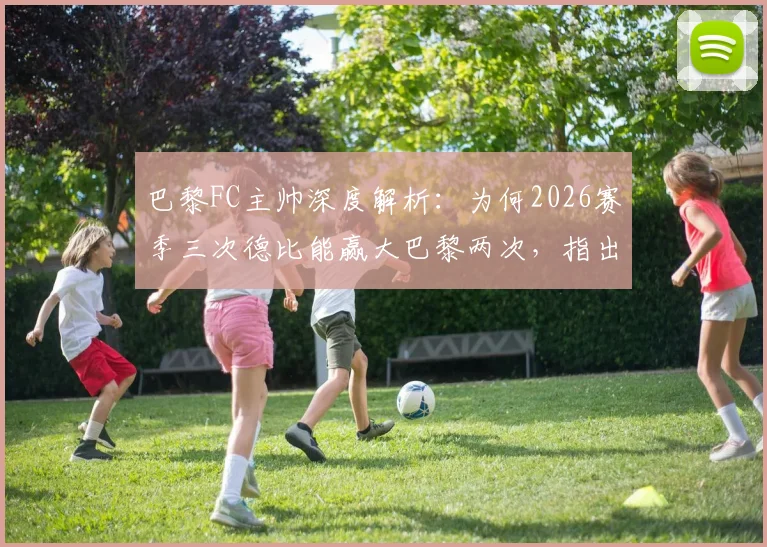 巴黎FC主帅深度解析：为何2026赛季三次德比能赢大巴黎两次，指出对手欧冠分心是关键因素