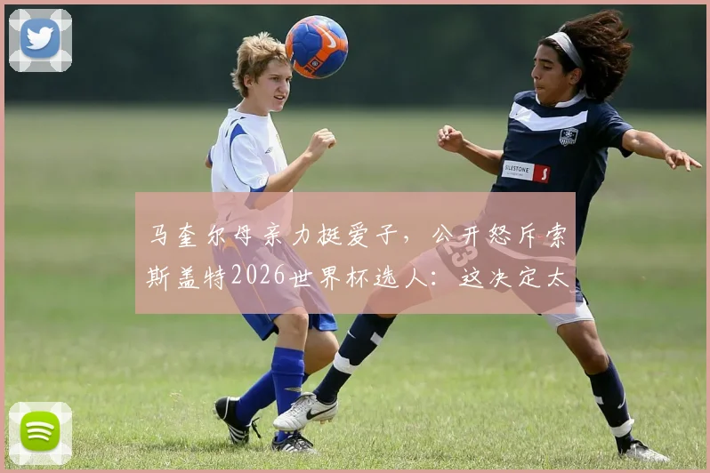 马奎尔母亲力挺爱子，公开怒斥索斯盖特2026世界杯选人：这决定太恶心
