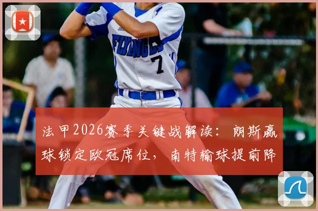 法甲2026赛季关键战解读：朗斯赢球锁定欧冠席位，南特输球提前降级原因分析