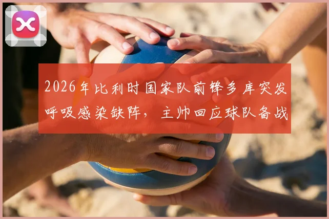 2026年比利时国家队前锋多库突发呼吸感染缺阵，主帅回应球队备战计划与曼城飞翼影响评估