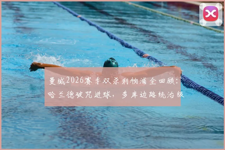 曼城2026赛季双杀利物浦全回顾：哈兰德破咒进球，多库边路统治级发挥解析