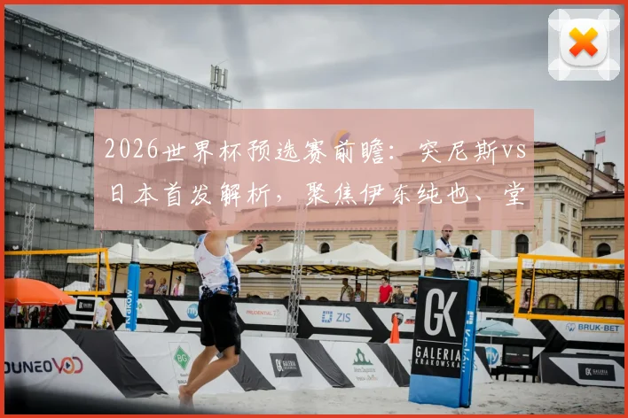 2026世界杯预选赛前瞻：突尼斯vs日本首发解析，聚焦伊东纯也、堂安律对决汉尼拔，附历史交锋与战术关键点