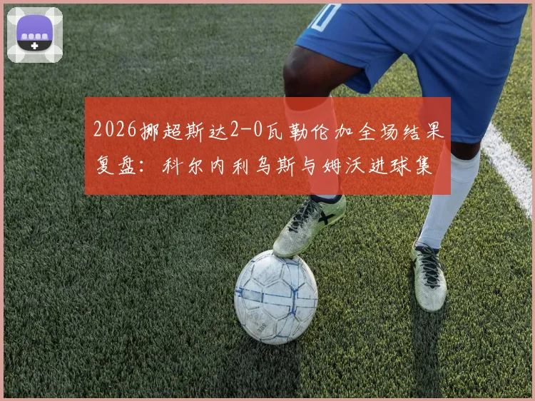 2026挪超斯达2-0瓦勒伦加全场结果复盘：科尔内利乌斯与姆沃进球集锦视频解析及瓦勒伦加近期战绩深度点评