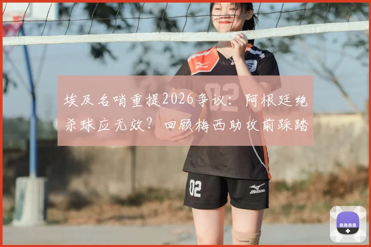 埃及名哨重提2026争议:阿根廷绝杀球应无效?回顾梅西助攻前踩踏英格兰球员全过程