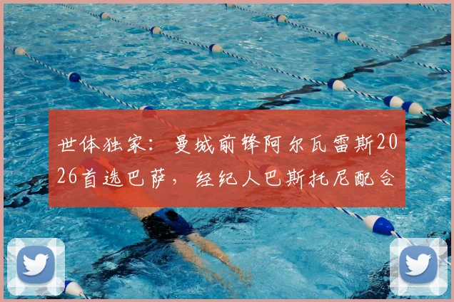 世体独家:曼城前锋阿尔瓦雷斯2026首选巴萨,经纪人巴斯托尼配合操盘压低转会费内幕