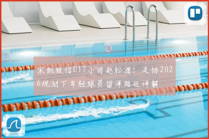 宋凯致信U17小将赵松源:足协2026规划下年轻球员留洋路径详解