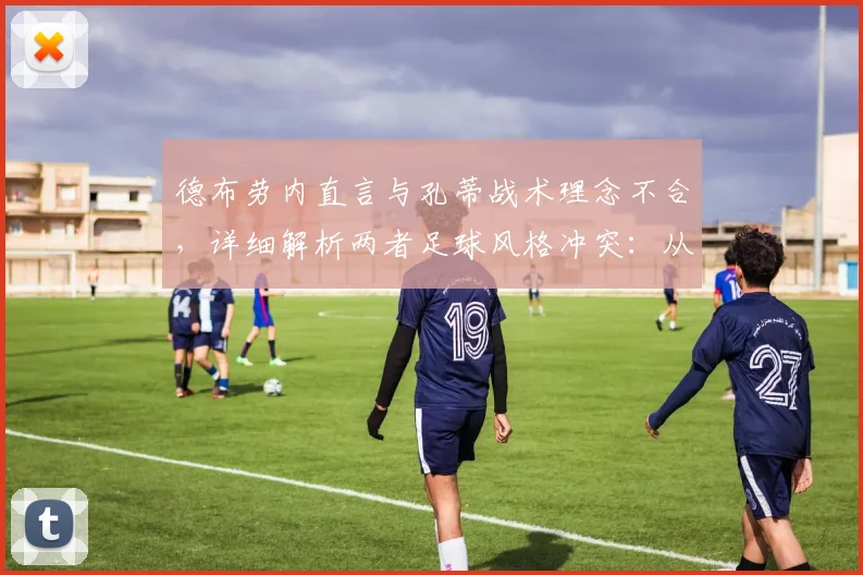 德布劳内直言与孔蒂战术理念不合,详细解析两者足球风格冲突:从传控到防守反击的战术分歧