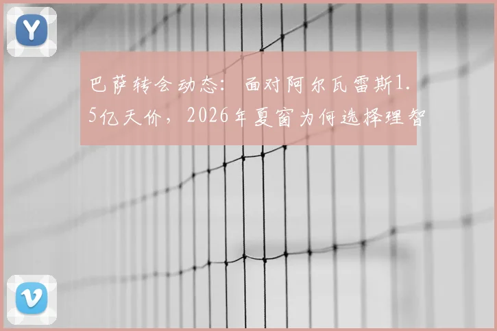 巴萨转会动态：面对阿尔瓦雷斯1.5亿天价，2026年夏窗为何选择理智观望？
