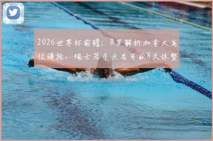 2026世界杯前瞻:R罗解析加拿大高位逼抢,瑞士若夺头名可获8天休整备战关键战