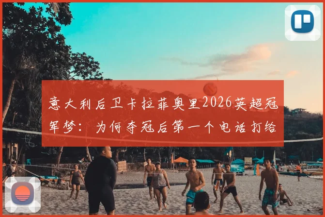 意大利后卫卡拉菲奥里2026英超冠军梦：为何夺冠后第一个电话打给加图索？