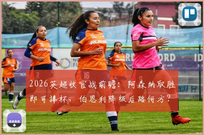 2026英超收官战前瞻：阿森纳取胜即可捧杯，伯恩利降级后路何方？关键条件与赔率解读