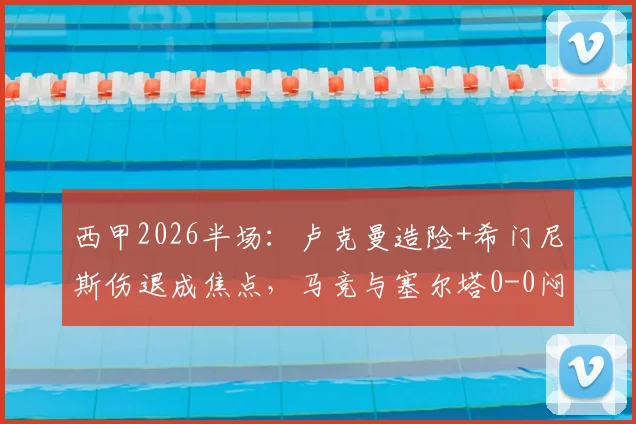 西甲2026半场：卢克曼造险+希门尼斯伤退成焦点，马竞与塞尔塔0-0闷平实录