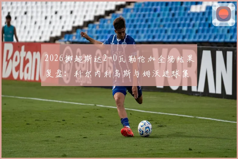 2026挪超斯达2-0瓦勒伦加全场结果复盘：科尔内利乌斯与姆沃进球集锦视频解析及瓦勒伦加近期战绩深度点评