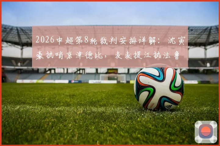 2026中超第8轮裁判安排详解：沈寅豪执哨京津德比，麦麦提江执法鲁青大战