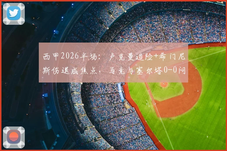 西甲2026半场：卢克曼造险+希门尼斯伤退成焦点，马竞与塞尔塔0-0闷平实录