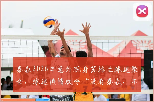 泰森2026年意外现身苏格兰球迷聚会，球迷热情欢呼“没有泰森，不叫派对”现场视频回顾与事件解读