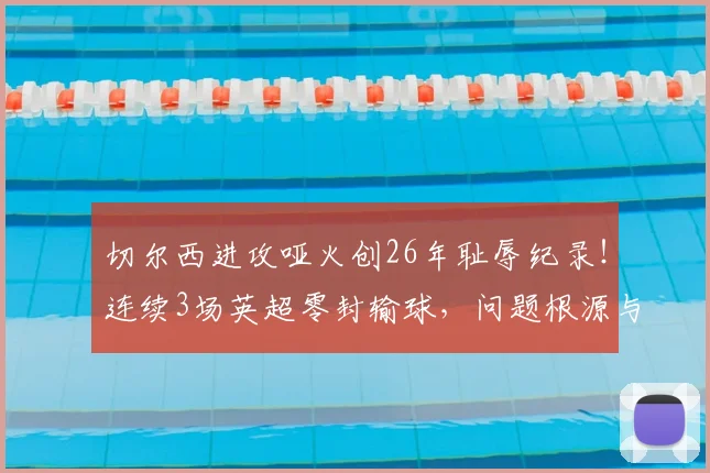 切尔西进攻哑火创26年耻辱纪录！连续3场英超零封输球，问题根源与2026年破局关键分析