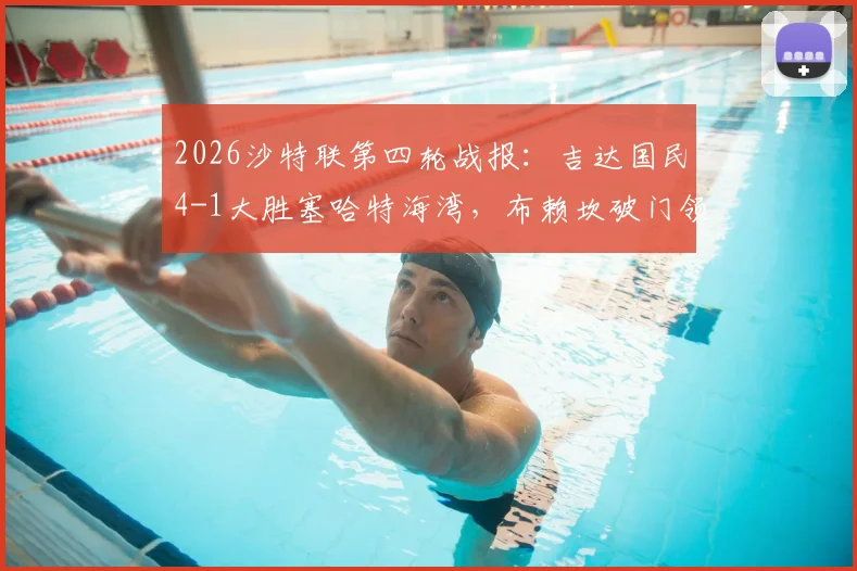 2026沙特联第四轮战报:吉达国民4-1大胜塞哈特海湾,布赖坎破门领衔,附全场精彩瞬间与积分榜解读