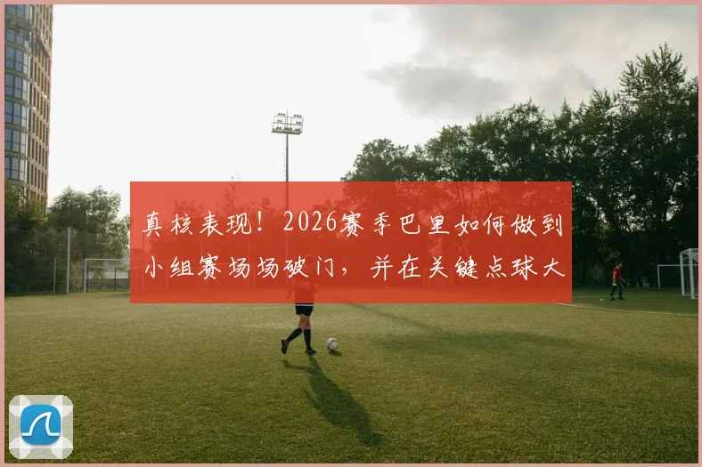 真核表现!2026赛季巴里如何做到小组赛场场破门,并在关键点球大战中一击制胜